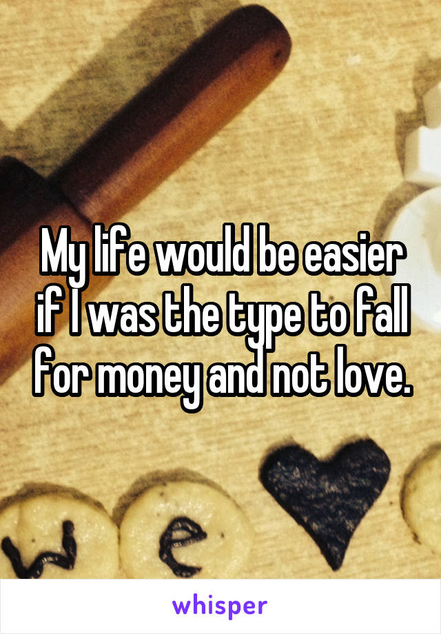 My life would be easier if I was the type to fall for money and not love.