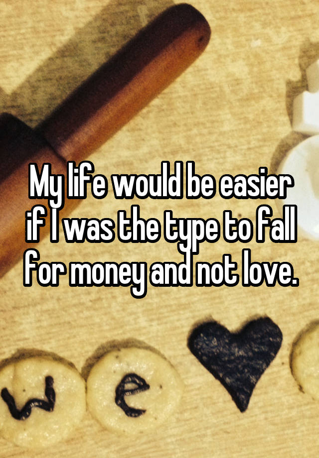 My life would be easier if I was the type to fall for money and not love.