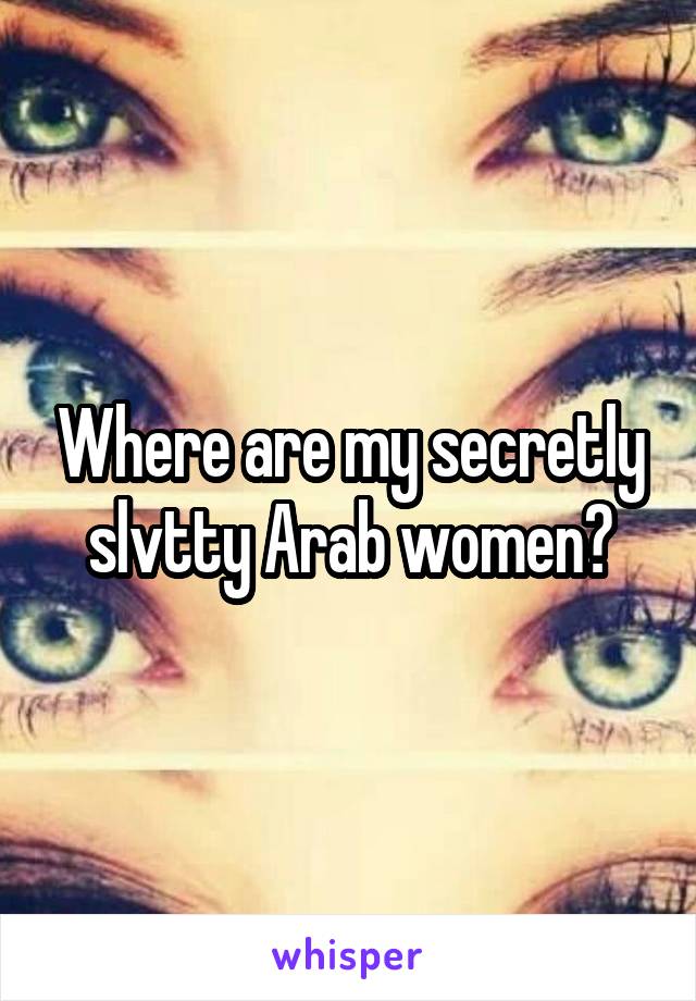 Where are my secretly slvtty Arab women?