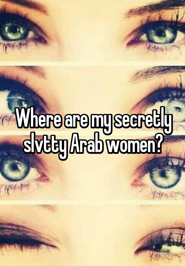 Where are my secretly slvtty Arab women?