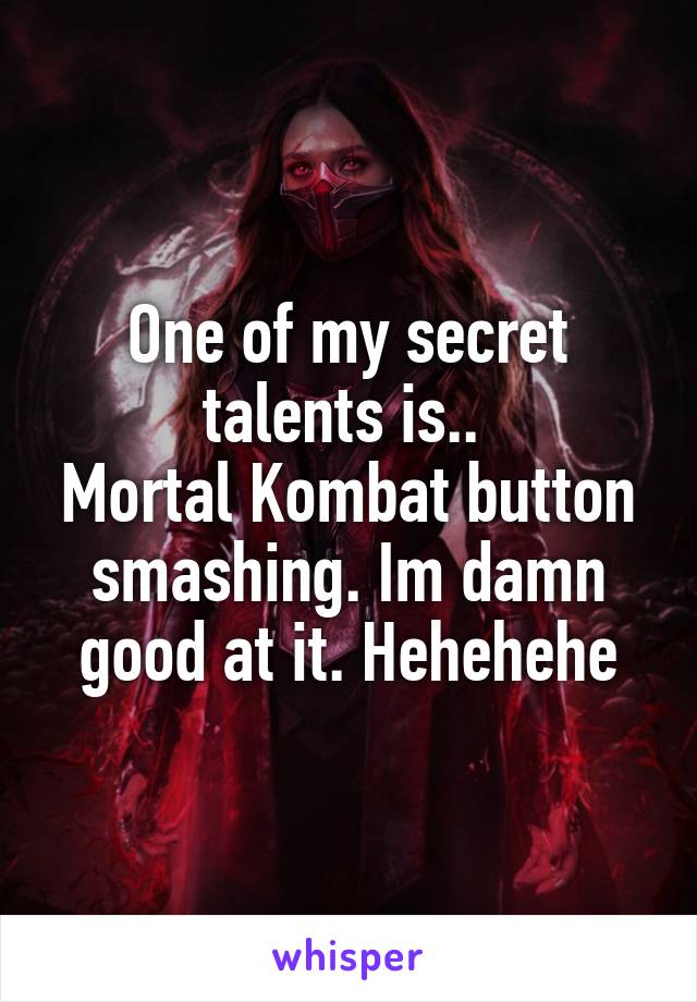 One of my secret talents is.. 
Mortal Kombat button smashing. Im damn good at it. Hehehehe