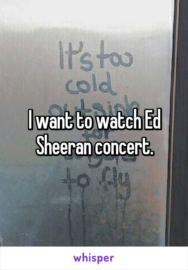 I want to watch Ed Sheeran concert.