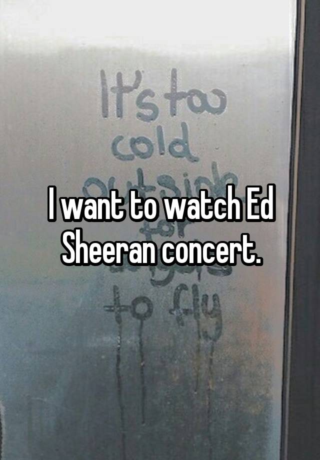 I want to watch Ed Sheeran concert.