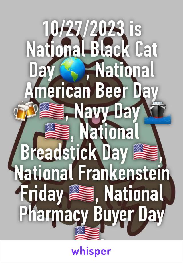 10/27/2023 is National Black Cat Day 🌎, National American Beer Day 🍻🇺🇲, Navy Day 🚢🇺🇲, National Breadstick Day 🇺🇲, National Frankenstein Friday 🇺🇲, National Pharmacy Buyer Day 🇺🇲, 