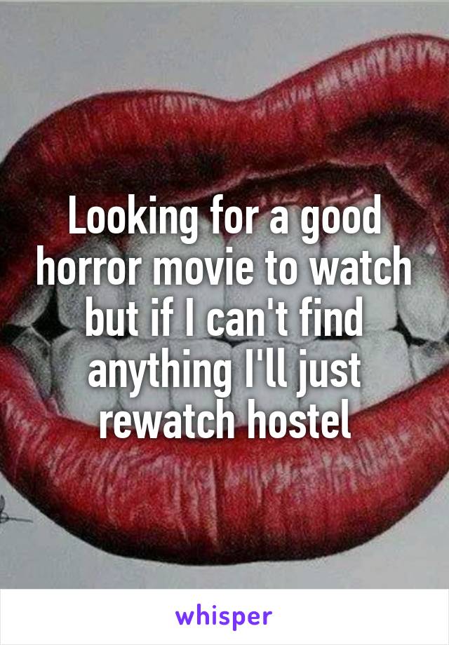 Looking for a good horror movie to watch but if I can't find anything I'll just rewatch hostel