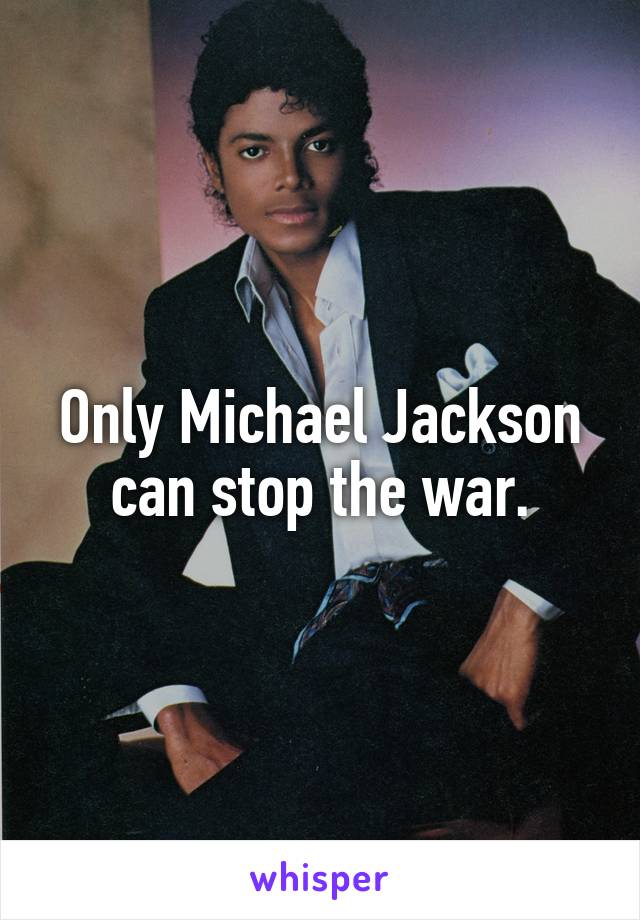 Only Michael Jackson can stop the war.