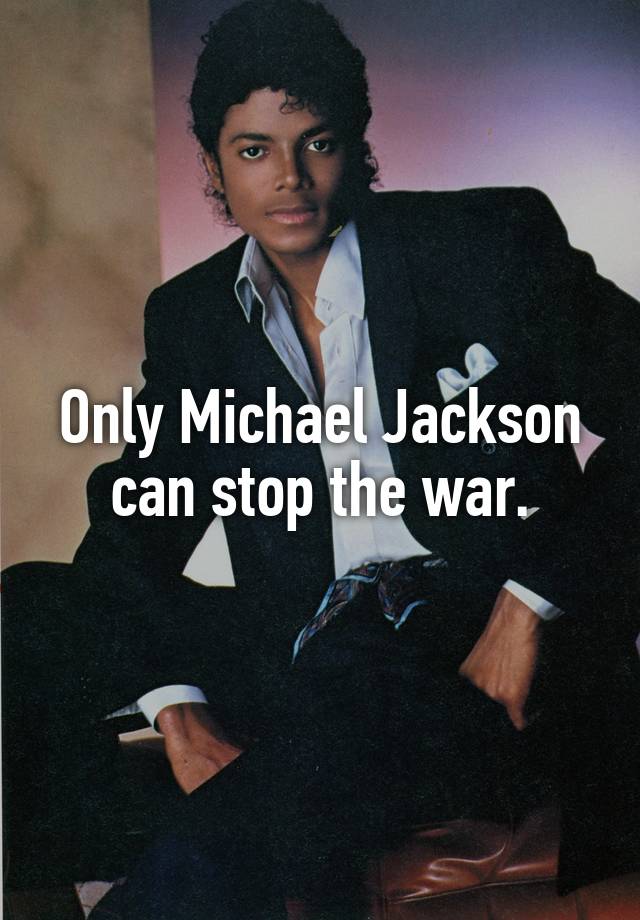 Only Michael Jackson can stop the war.