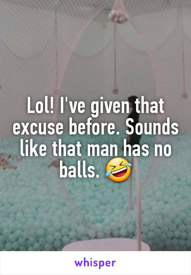 Lol! I've given that excuse before. Sounds like that man has no balls. 🤣