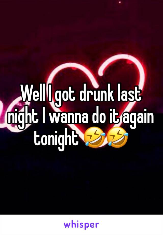 Well I got drunk last night I wanna do it again tonight 🤣🤣