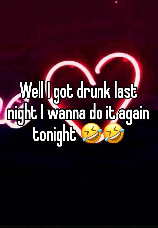 Well I got drunk last night I wanna do it again tonight 🤣🤣