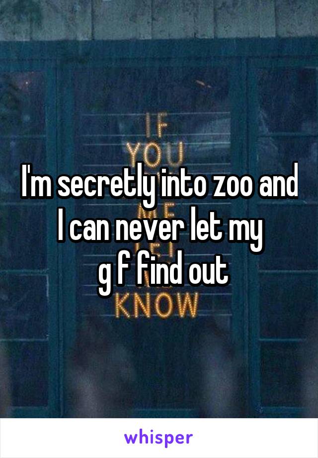 I'm secretly into zoo and I can never let my
 g f find out