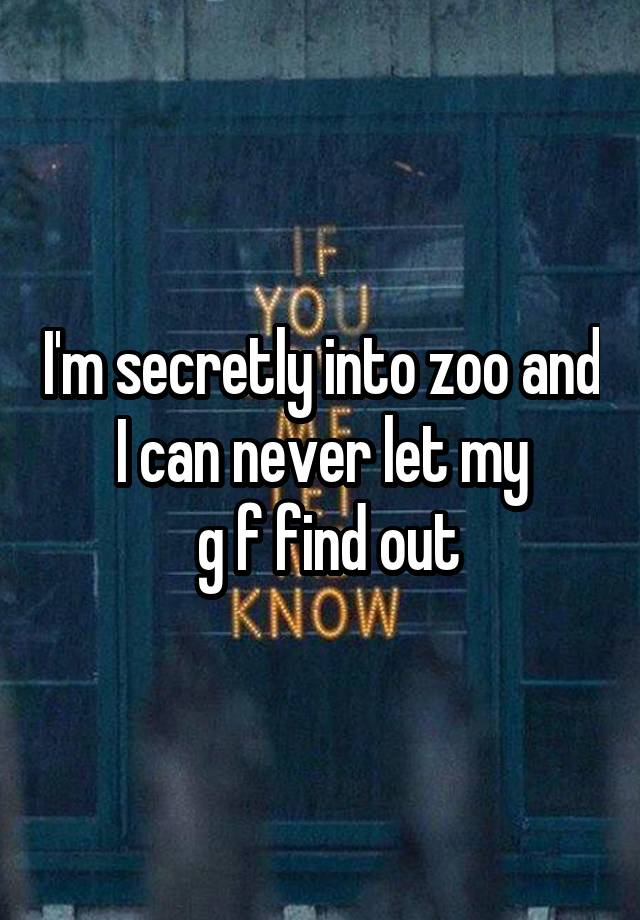 I'm secretly into zoo and I can never let my
 g f find out