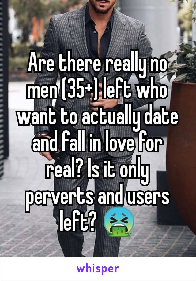 Are there really no men (35+) left who want to actually date and fall in love for real? Is it only perverts and users left? 🤮