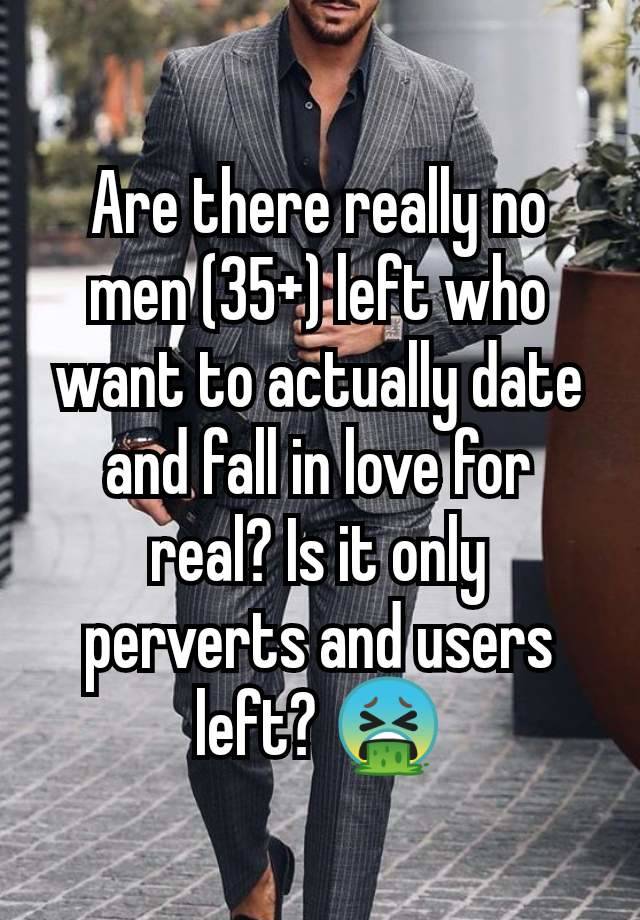 Are there really no men (35+) left who want to actually date and fall in love for real? Is it only perverts and users left? 🤮