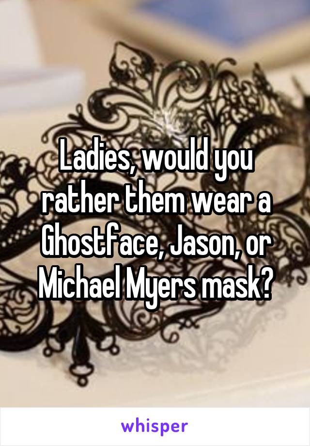 Ladies, would you rather them wear a Ghostface, Jason, or Michael Myers mask?