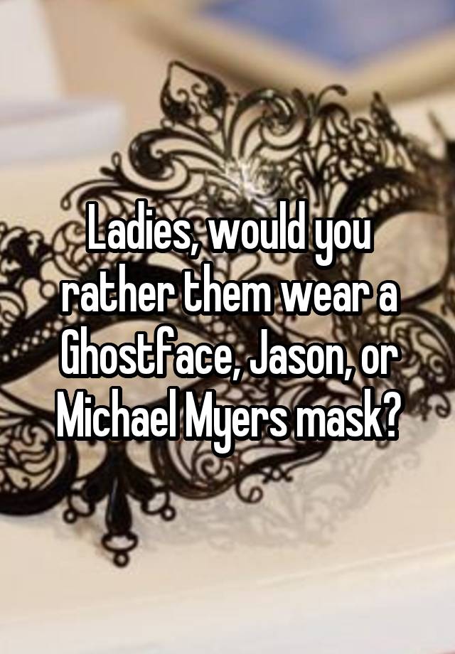 Ladies, would you rather them wear a Ghostface, Jason, or Michael Myers mask?