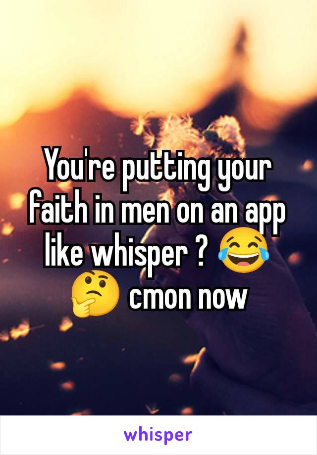 You're putting your faith in men on an app like whisper ? 😂🤔 cmon now