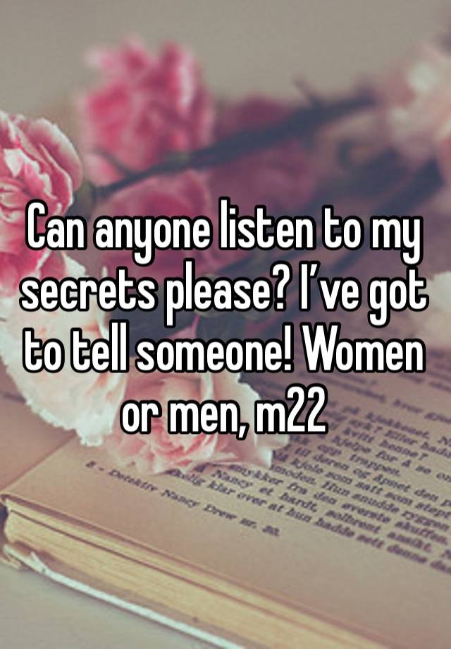 Can anyone listen to my secrets please? I’ve got to tell someone! Women or men, m22