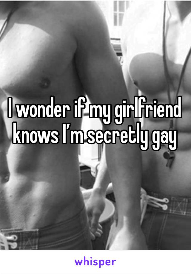 I wonder if my girlfriend knows I’m secretly gay 