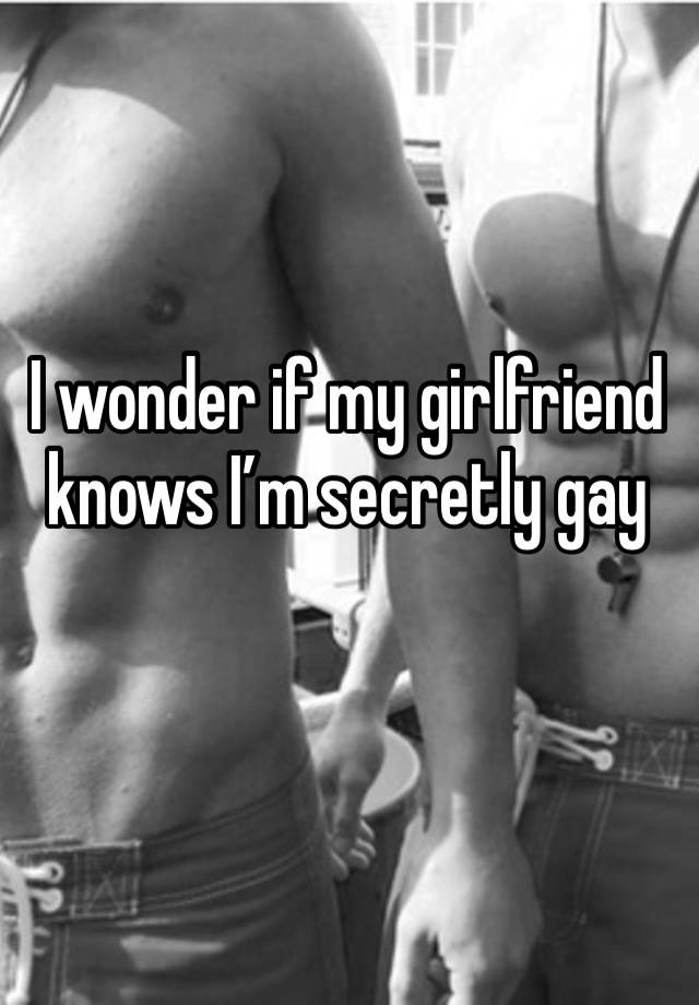 I wonder if my girlfriend knows I’m secretly gay 