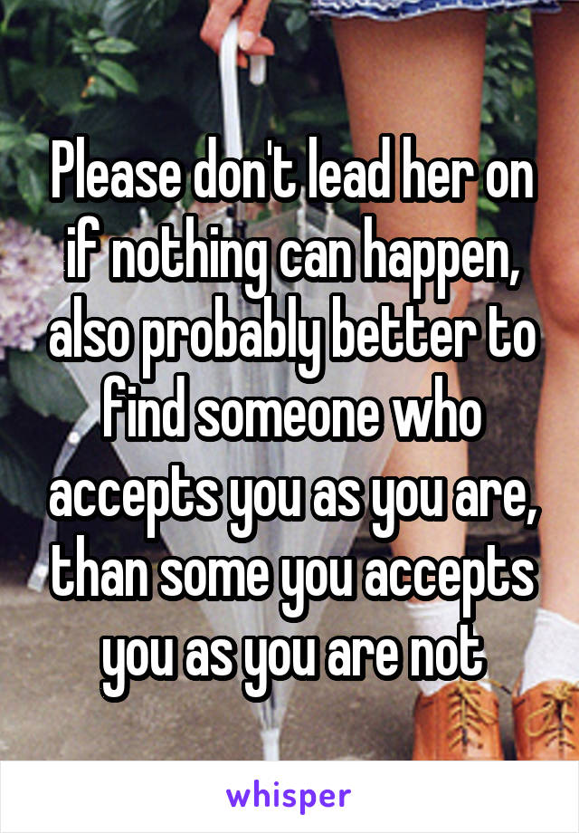 Please don't lead her on if nothing can happen, also probably better to find someone who accepts you as you are, than some you accepts you as you are not