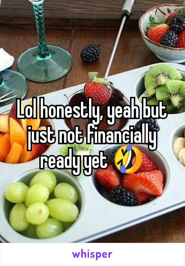 Lol honestly, yeah but just not financially ready yet 🤣