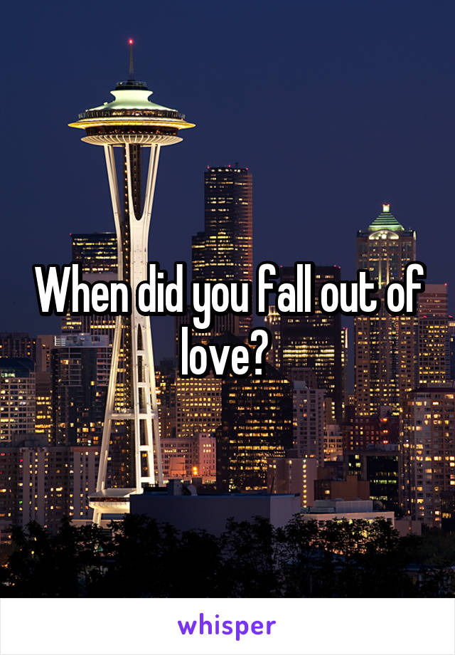 When did you fall out of love? 