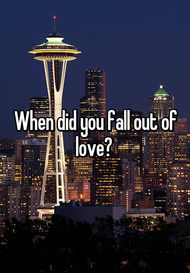 When did you fall out of love? 