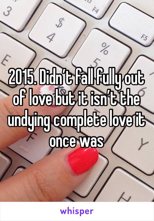 2015. Didn’t fall fully out of love but it isn’t the undying complete love it once was 