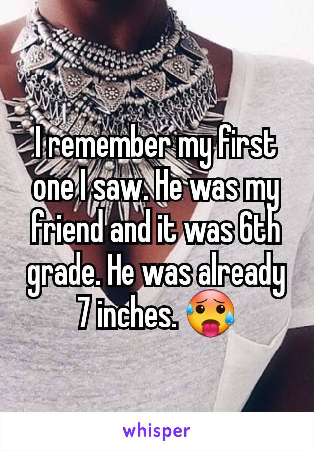 I remember my first one I saw. He was my friend and it was 6th grade. He was already 7 inches. 🥵