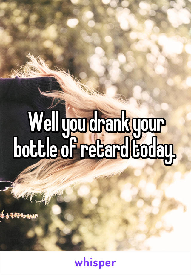 Well you drank your bottle of retard today. 