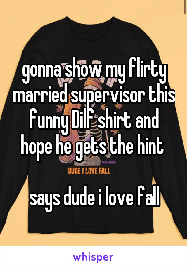 gonna show my flirty married supervisor this funny Dilf shirt and hope he gets the hint 

says dude i love fall