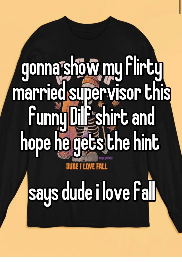 gonna show my flirty married supervisor this funny Dilf shirt and hope he gets the hint 

says dude i love fall