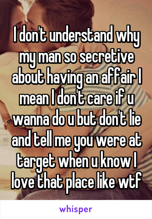 I don't understand why my man so secretive about having an affair I mean I don't care if u wanna do u but don't lie and tell me you were at target when u know I love that place like wtf