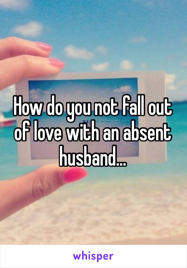 How do you not fall out of love with an absent husband…