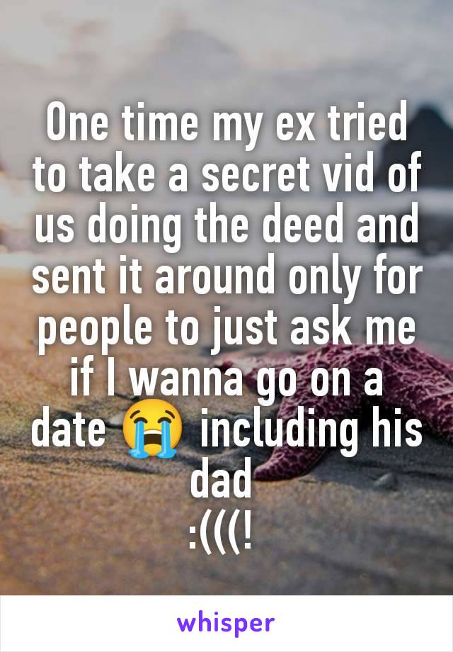 One time my ex tried to take a secret vid of us doing the deed and sent it around only for people to just ask me if I wanna go on a date 😭 including his dad 
:(((! 