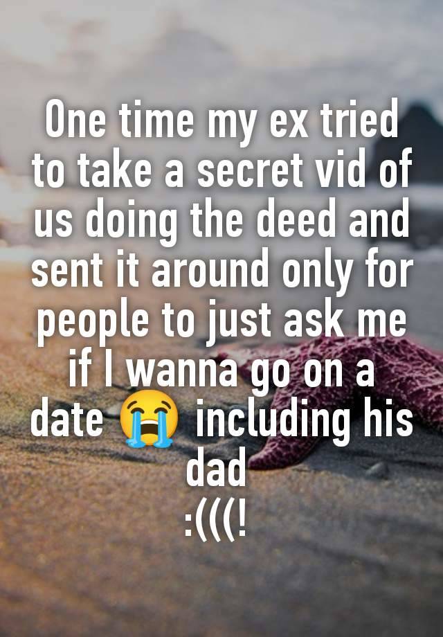 One time my ex tried to take a secret vid of us doing the deed and sent it around only for people to just ask me if I wanna go on a date 😭 including his dad 
:(((! 