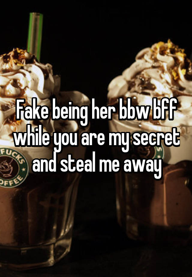 Fake being her bbw bff while you are my secret and steal me away