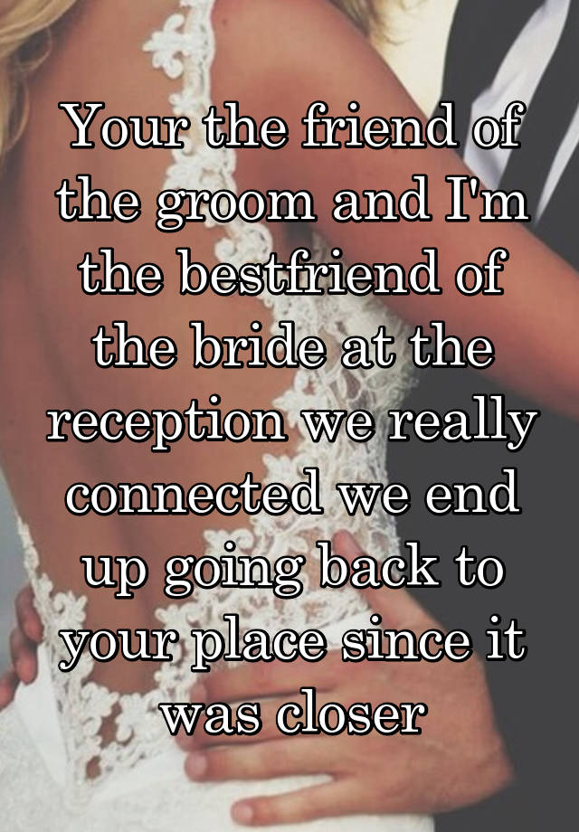 Your the friend of the groom and I'm the bestfriend of the bride at the reception we really connected we end up going back to your place since it was closer