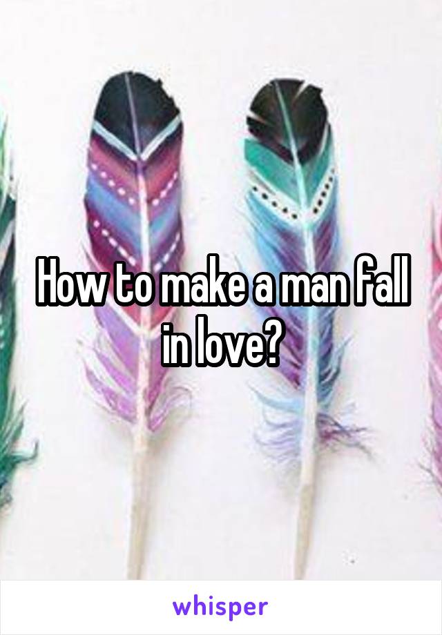 How to make a man fall in love?