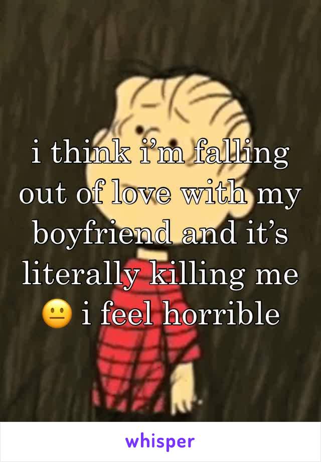 i think i’m falling out of love with my boyfriend and it’s literally killing me 😐 i feel horrible