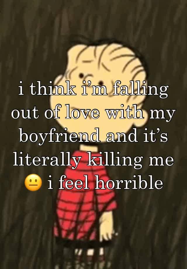 i think i’m falling out of love with my boyfriend and it’s literally killing me 😐 i feel horrible