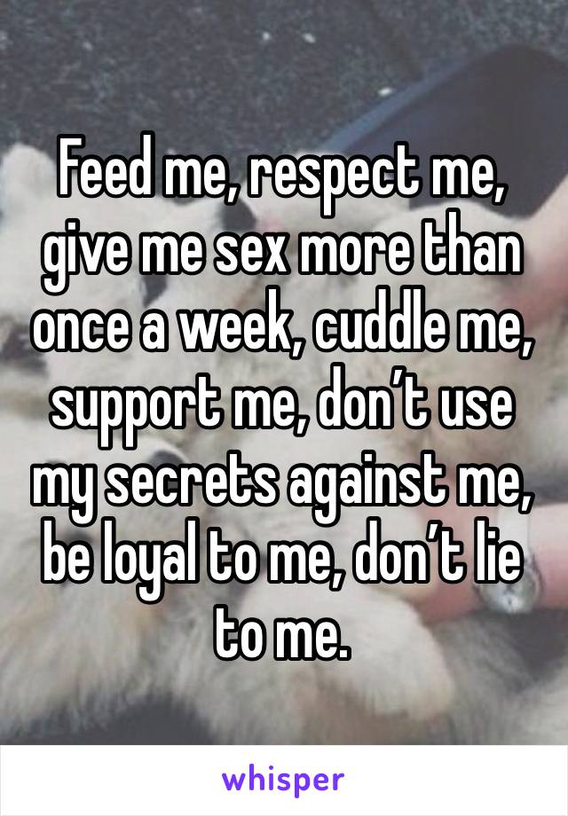 Feed me, respect me, give me sex more than once a week, cuddle me, support me, don’t use my secrets against me, be loyal to me, don’t lie to me.