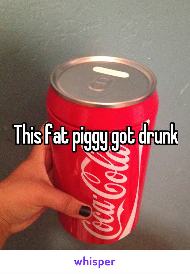 This fat piggy got drunk