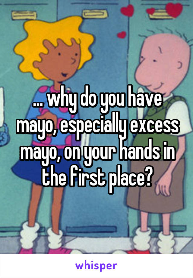 ... why do you have mayo, especially excess mayo, on your hands in the first place?