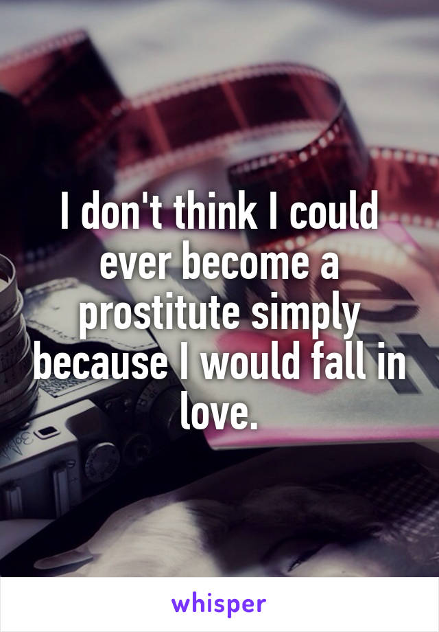 I don't think I could ever become a prostitute simply because I would fall in love.