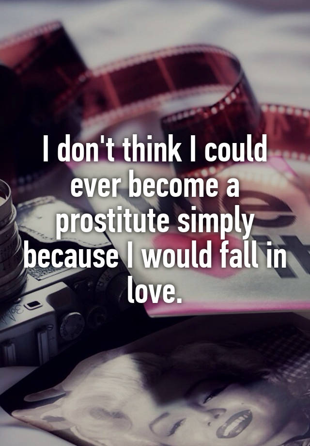 I don't think I could ever become a prostitute simply because I would fall in love.