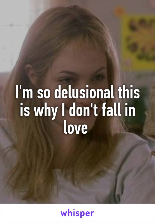 I'm so delusional this is why I don't fall in love 