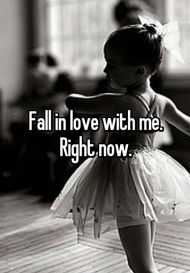 Fall in love with me. Right now.