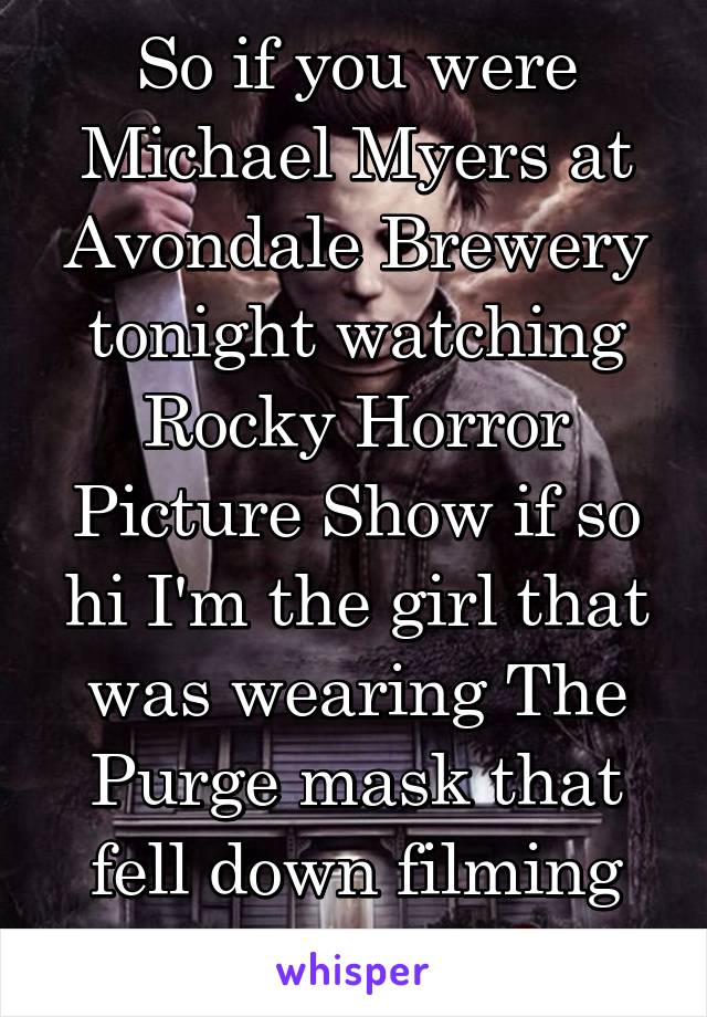 So if you were Michael Myers at Avondale Brewery tonight watching Rocky Horror Picture Show if so hi I'm the girl that was wearing The Purge mask that fell down filming you